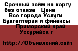 Срочный займ на карту без отказа › Цена ­ 500 - Все города Услуги » Бухгалтерия и финансы   . Приморский край,Уссурийск г.